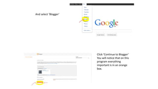 And select ‘Blogger’
Click ‘Continue to Blogger’
You will notice that on this
program everything
important is in an orange
box.
 