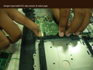 Jangan lupa kabel DC atau power di cabut juga
 