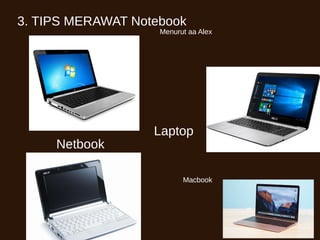 3. TIPS MERAWAT Notebook
Netbook
Laptop
Macbook
Menurut aa Alex
 