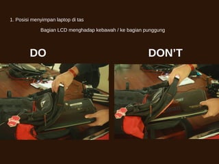 1. Posisi menyimpan laptop di tas
Bagian LCD menghadap kebawah / ke bagian punggung
DO DON’T
 