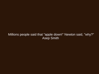 Millions people said that "apple down!" Newton said, "why?"
Asep Smith
 