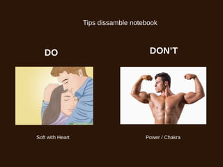 Tips dissamble notebook
DO DON’T
Soft with Heart Power / Chakra
 