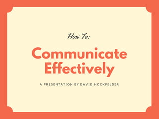 Communicate
Effectively
How To: 
A P R E S E N T A T I O N B Y D A V I D H O C K F E L D E R
 