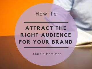 ATTRACT THE
RIGHT AUDIENCE
FOR YOUR BRAND
How To
  Clarele Mortimer
 