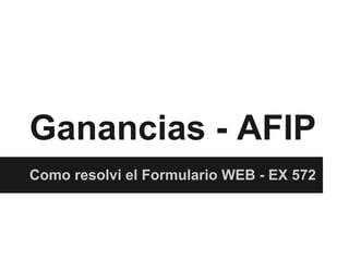 Ganancias - AFIP
Como resolvi el Formulario WEB - EX 572
 