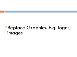 Replace Graphics. E.g. logos,
images
 