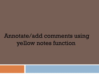 Annotate/add comments using
yellow notes function
 
