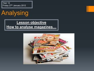 Year 12
Friday 27th January 2012



Analysing
        Lesson objective
   How to analyse magazines…
 