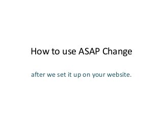 How to use ASAP Change
after we set it up on your website.
 