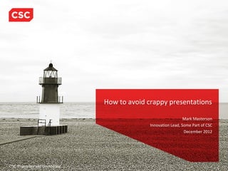 How to avoid crappy presentations

                                                                   Mark Masterson
                                                 Innovation Lead, Some Part of CSC
                                                                   December 2012




CSC Proprietary and Confidential
 