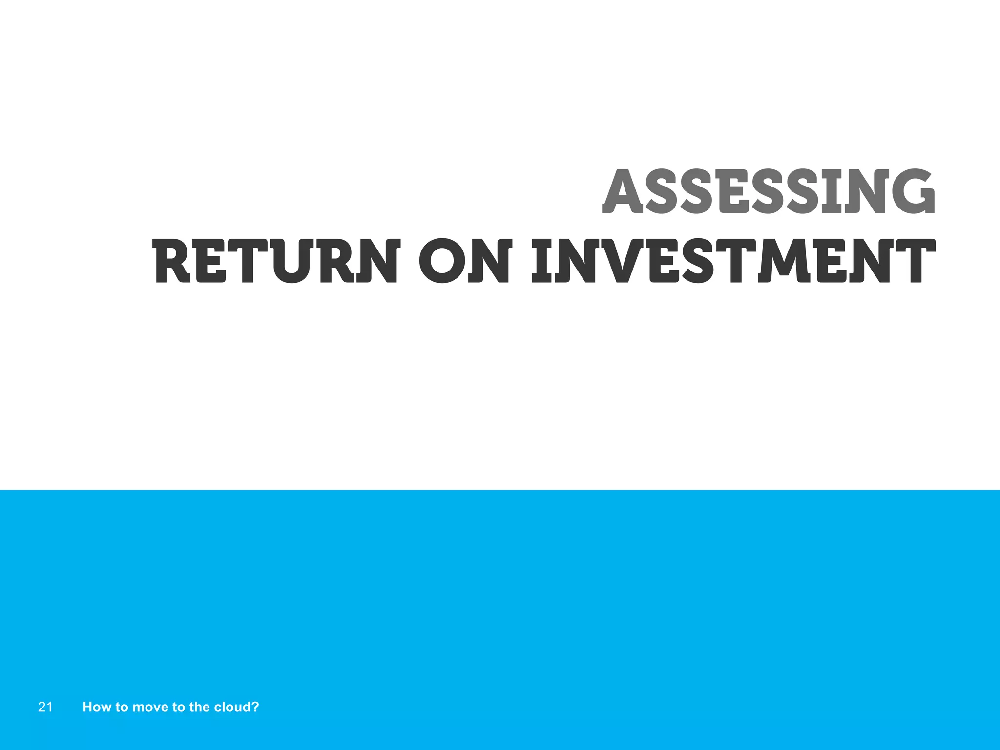 ASSESSING
RETURN ON INVESTMENT
How to move to the cloud?21
 