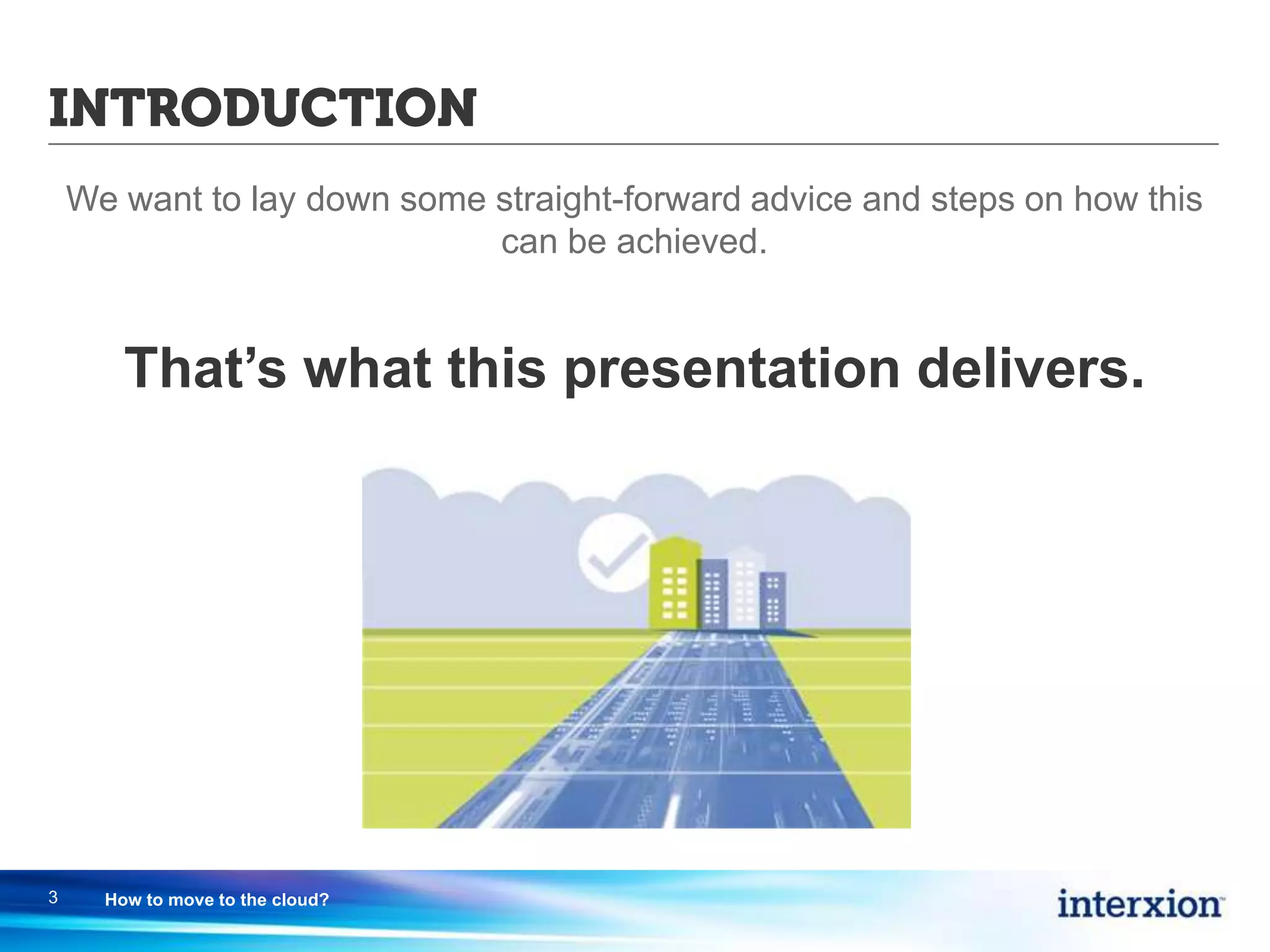 INTRODUCTION
We want to lay down some straight-forward advice and steps on how this
can be achieved.
That’s what this presentation delivers.
3 How to move to the cloud?
 