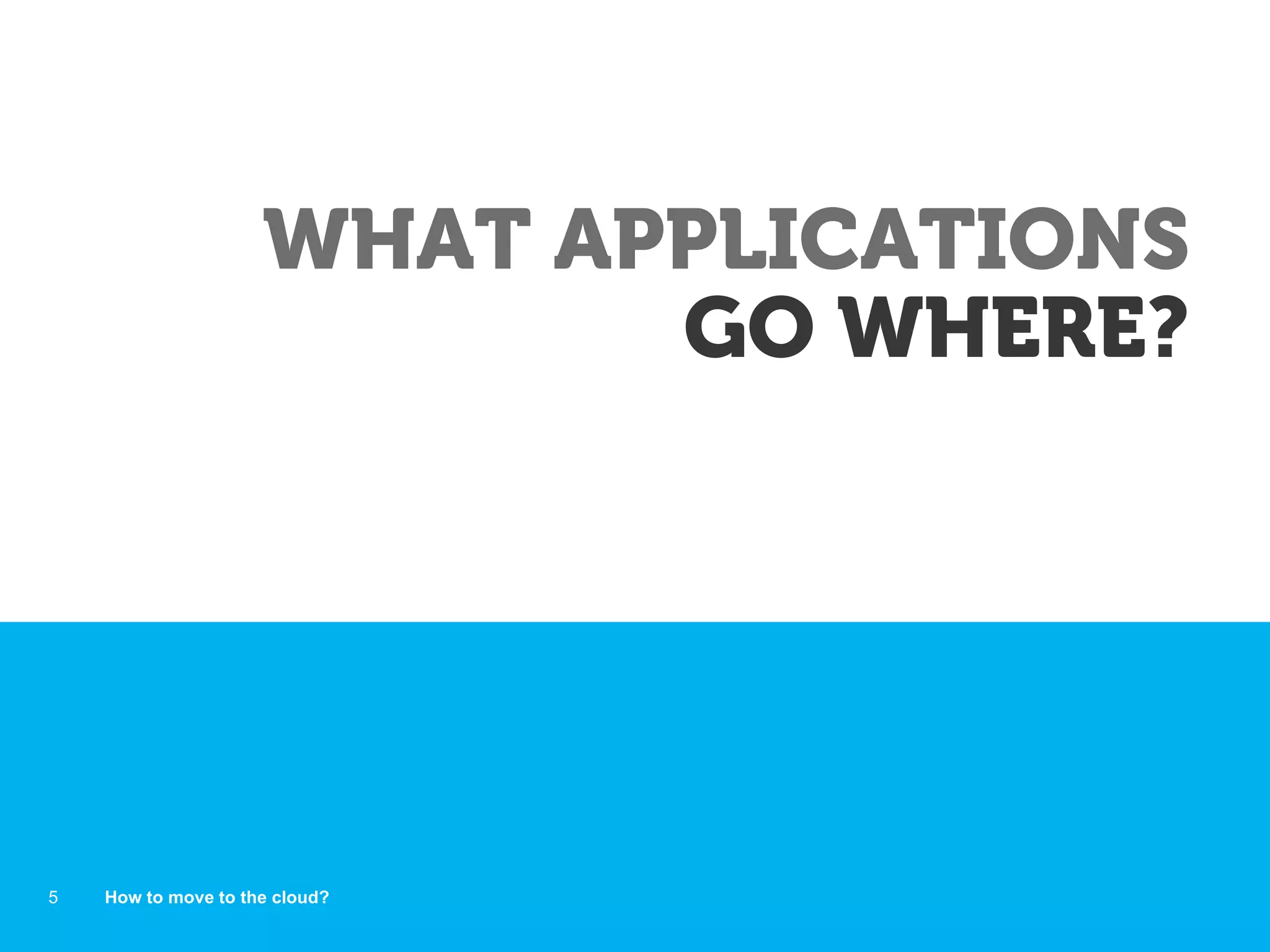 WHAT APPLICATIONS
GO WHERE?
How to move to the cloud?5
 