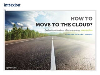 HOW TO
MOVE TO THE CLOUD?
Application migrations offer new revenue opportunities
By Jelle Frank van der Zwet & Ian Murphy
@interxion
 