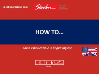 Corso esperienziale in lingua Inglese
HOW TO…
In collaborazione con:
 