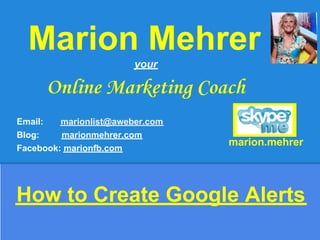 Marion Mehrer
                        your

      Online Marketing Coach
Email:   marionlist@aweber.com
Blog:    marionmehrer.com
                                 marion.mehrer
Facebook: marionfb.com




How to Create Google Alerts
 