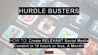 HURDLE BUSTERS
HOW TO: Create RELEVANT Social Media
Content in 10 hours or less, A Month!
#YesPHX
 