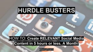 HURDLE BUSTERS
HOW TO: Create RELEVANT Social Media
Content in 5 hours or less, A Month!
#StartupPhoenix
 