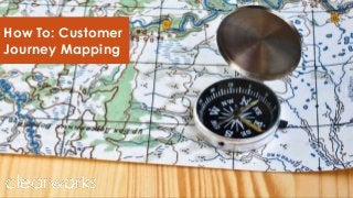 How To: Customer
Journey Mapping
 