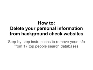 How to:
Delete your personal information
from background check websites
Step-by-step instructions to remove your info
   from 17 top people search databases
 