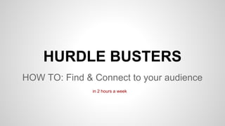 HURDLE BUSTERS
HOW TO: Find & Connect to your audience
in 2 hours a week
 