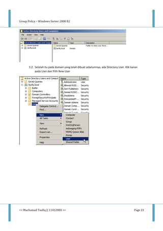 Group Policy – Windows Server 2008 R2
<< Muchamad Taufiq || 11412004 >> Page 21
5.2. Setelah itu pada domain yang telah dibuat sebelumnya, ada Directory User. Klik kanan
pada User dan Pilih New User
 
