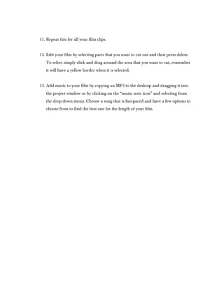 11. Repeat this for all your film clips.


12. Edit your film by selecting parts that you want to cut out and then press d...