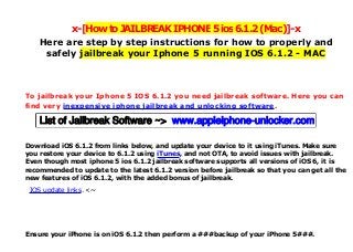 x-[HowtoJAILBREAKIPHONE5ios6.1.2(Mac)]-x
Here are step by step instructions for how to properly and
safely jailbreak your Iphone 5 running IOS 6.1.2 - MAC
To jailbreak your Iphone 5 IOS 6.1.2 you need jailbreak software. Here you can
find very inexpensive iphone jailbreak and unlocking software.
Download iOS 6.1.2 from links below, and update your device to it using iTunes. Make sure
you restore your device to 6.1.2 using iTunes, and not OTA, to avoid issues with jailbreak.
Even though most iphone 5 ios 6.1.2 jailbreak software supports all versions of iOS 6, it is
recommended to update to the latest 6.1.2 version before jailbreak so that you can get all the
new features of iOS 6.1.2, with the added bonus of jailbreak.
IOS update links. <~
Ensure your iPhone is on iOS 6.1.2 then perform a ###backup of your iPhone 5###.
List of Jailbreak Software ~> www.appleiphone-unlocker.com
 