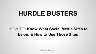HURDLE BUSTERS
HOW TO: Know What Social Media Sites to
be on, & How to Use Those Sites
#StartupPhoenix
 