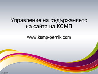 Управление на съдържанието на сайта на КСМП www.ksmp-pernik.com 