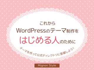これから
WordPressのテーマ制作を
はじめる人のために
Mignon Style
テ
ーマを作って公式ディレクトリに登録しよう！
 