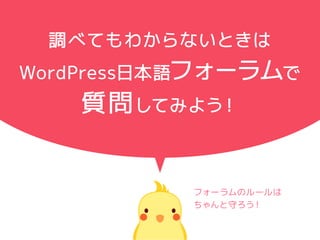 調べてもわからないときは
WordPress日本語フォーラムで
質問してみよう！
フォーラムのルールは
ちゃんと守ろう！
 