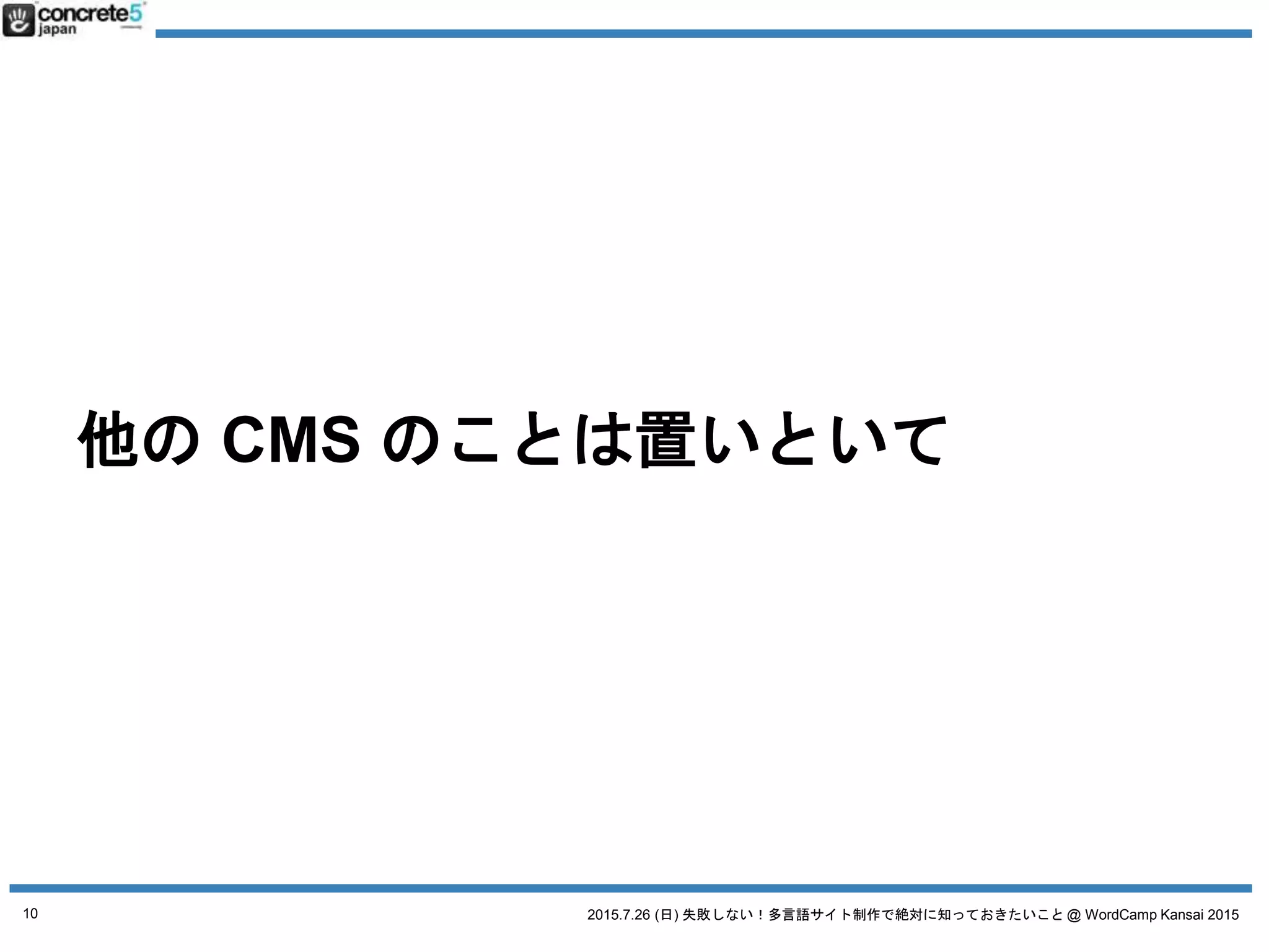 2015.7.26 (日) 失敗しない！多言語サイト制作で絶対に知っておきたいこと @ WordCamp Kansai 2015
他の CMS のことは置いといて
10
 