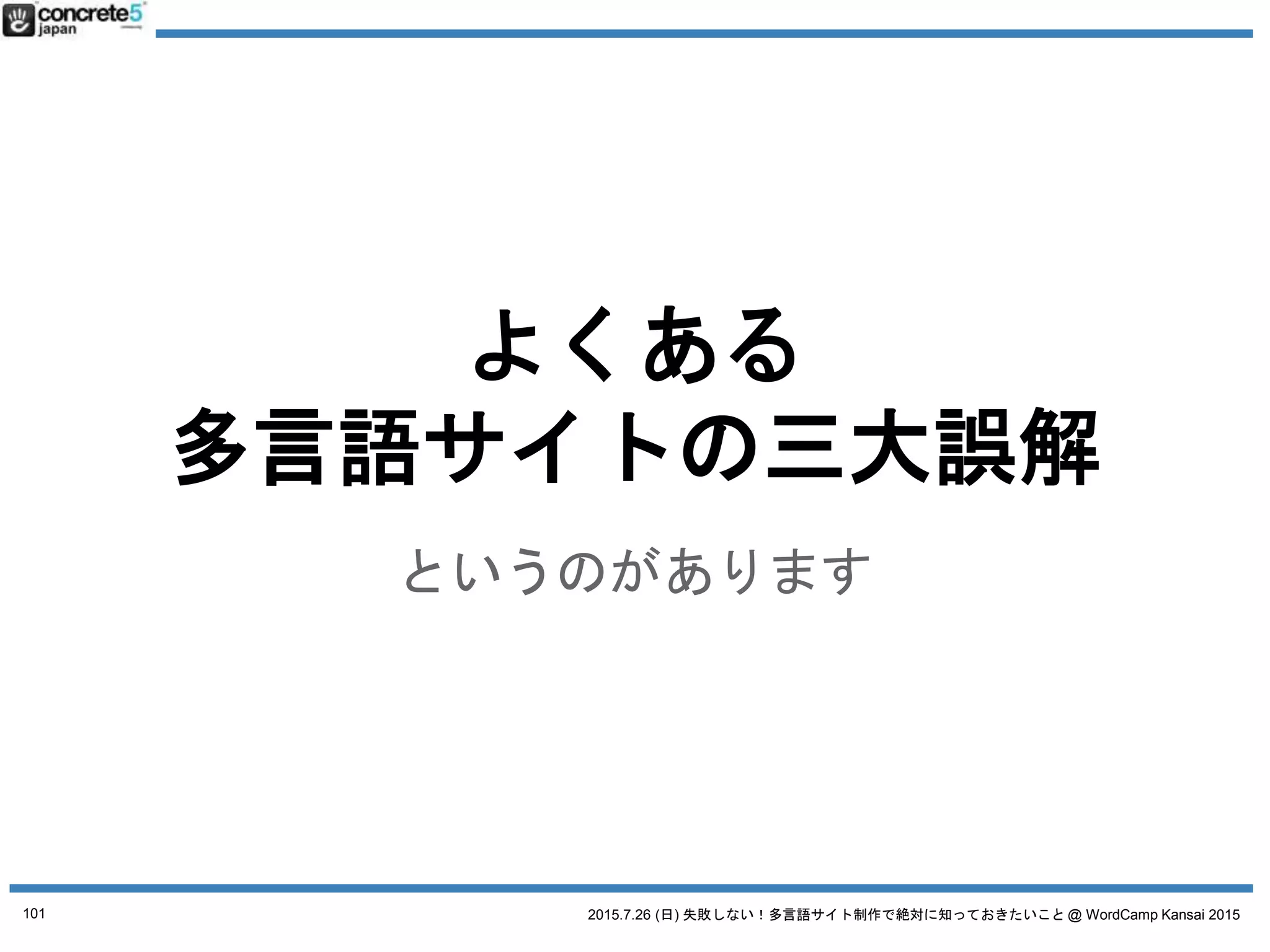 2015.7.26 (日) 失敗しない！多言語サイト制作で絶対に知っておきたいこと @ WordCamp Kansai 2015
誤解１ とりあえず英語で！
「地域」とは：方言の選択
● 例：英語
o アメリカ英語
o イギリス英語
o オーストラリア英語
101
 