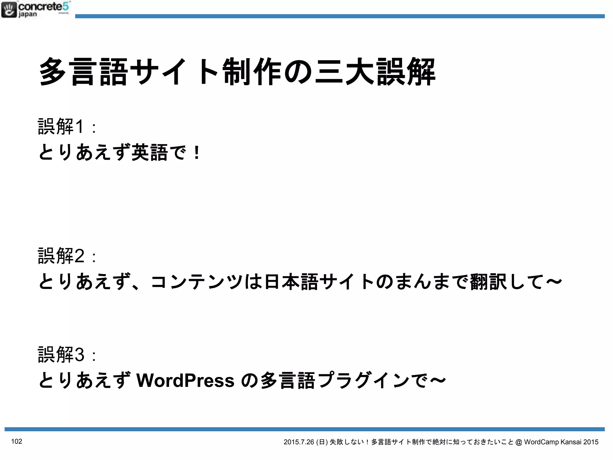 2015.7.26 (日) 失敗しない！多言語サイト制作で絶対に知っておきたいこと @ WordCamp Kansai 2015
誤解１ とりあえず英語で！
「地域」とは：方言の選択
● 例：英語
o アメリカ英語
o イギリス英語
o オーストラリア英語
アメリカでは
「How do you do?」
とか使いません
102
 