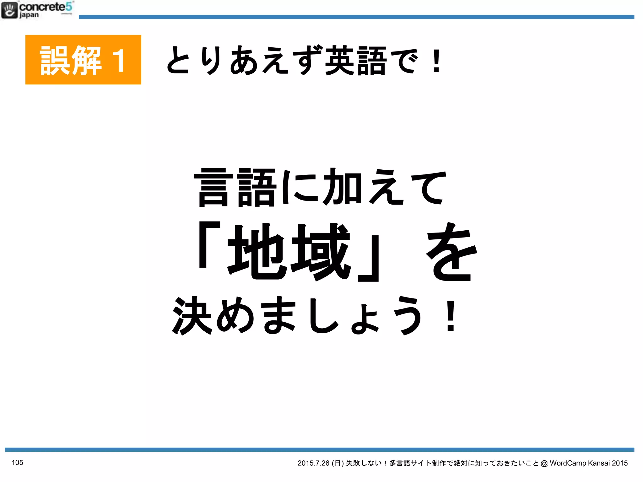 2015.7.26 (日) 失敗しない！多言語サイト制作で絶対に知っておきたいこと @ WordCamp Kansai 2015
誤解１ とりあえず英語で！
「地域」とは：方言の選択
● 例：スペイン語
o スペイン
o メキシコ
o コロンビア
o アルゼンチン
105
 