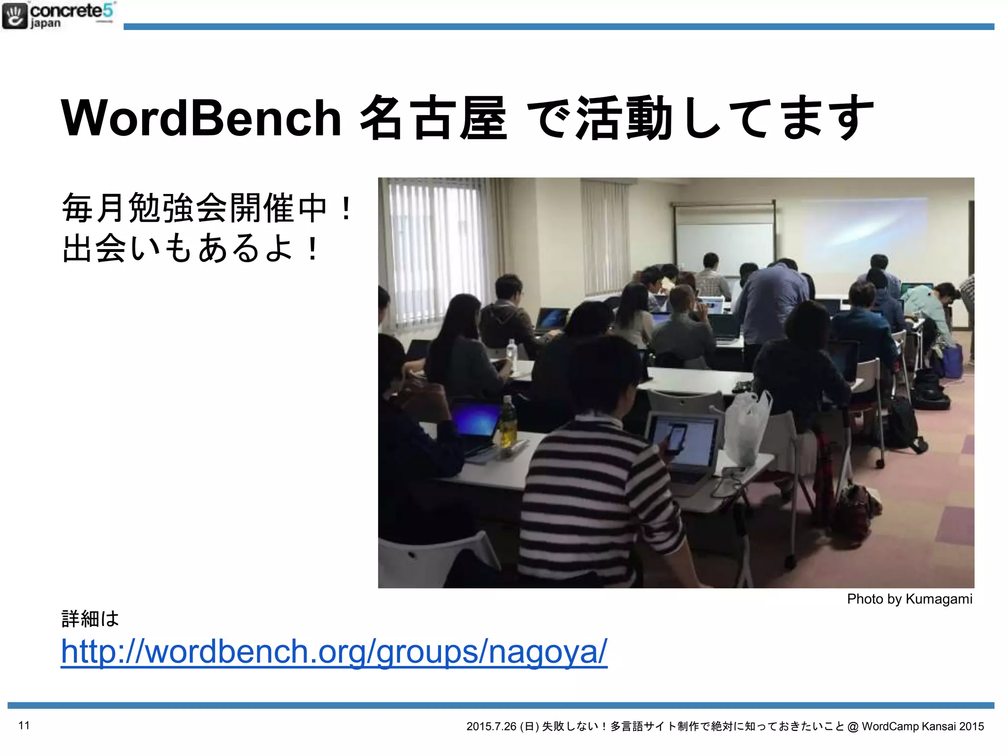 2015.7.26 (日) 失敗しない！多言語サイト制作で絶対に知っておきたいこと @ WordCamp Kansai 2015
WordBench 名古屋 で活動してます
毎月勉強会開催中！
出会いもあるよ！
11
詳細は
http://wordbench.org/groups/nagoya/
Photo by Kumagami
 