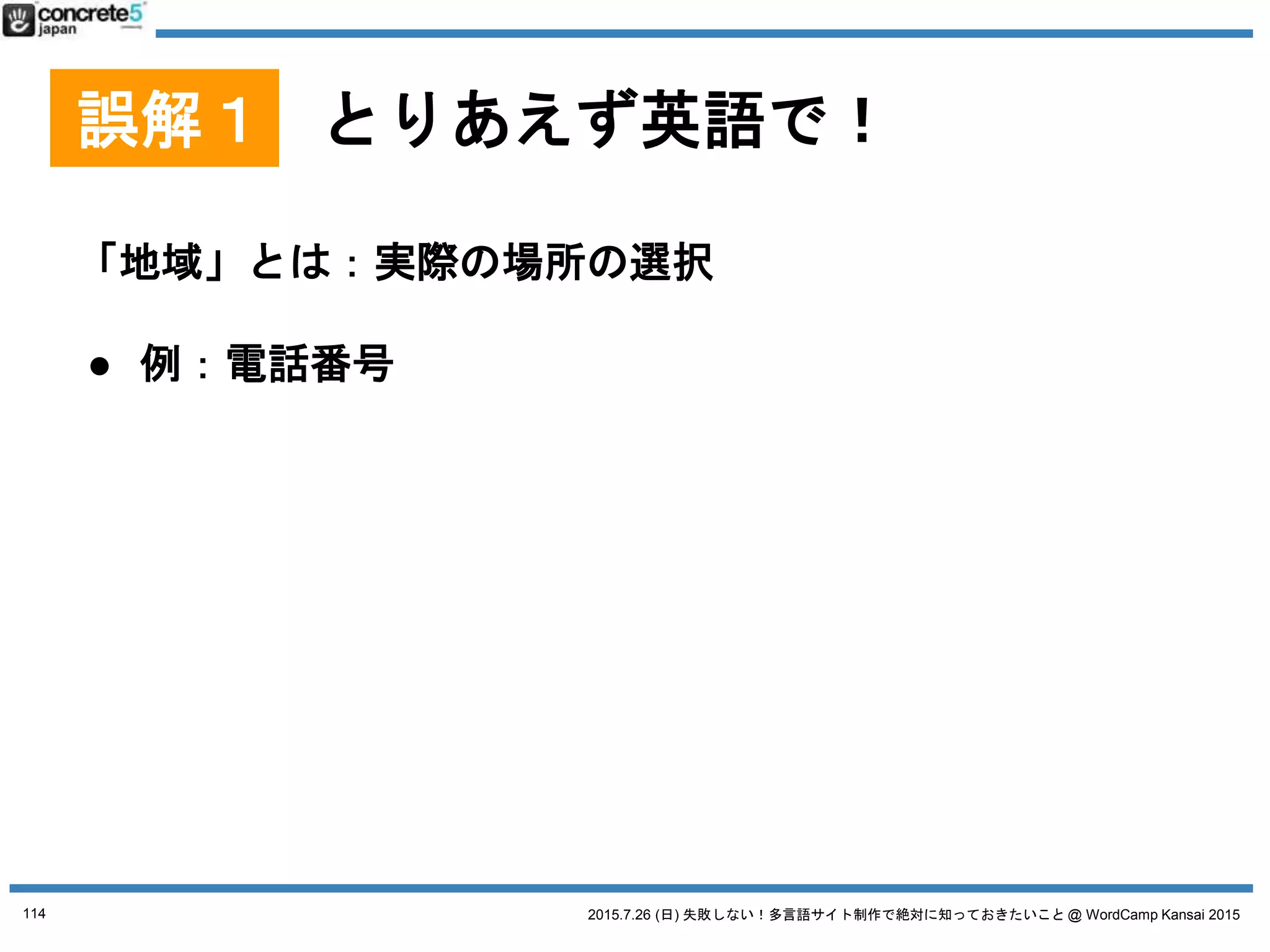2015.7.26 (日) 失敗しない！多言語サイト制作で絶対に知っておきたいこと @ WordCamp Kansai 2015
誤解２
とりあえず、コンテンツ、
日本語サイトのまんまで
単に日本語原稿を翻訳ではないです！
114
 