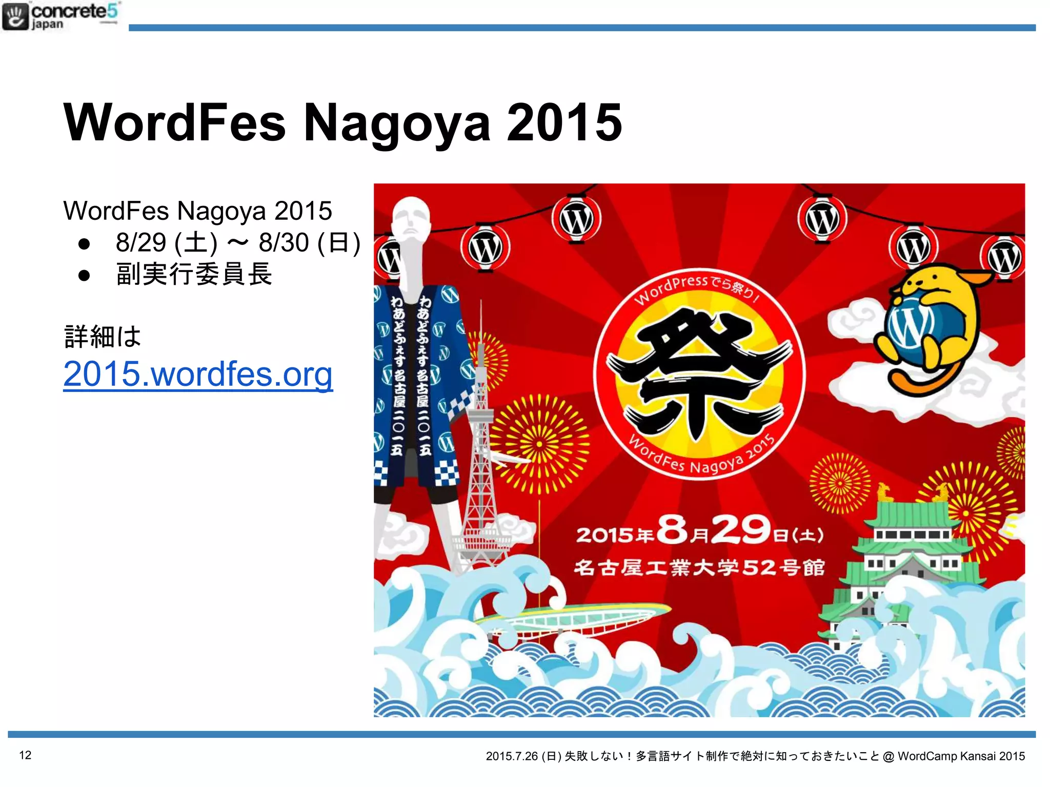 2015.7.26 (日) 失敗しない！多言語サイト制作で絶対に知っておきたいこと @ WordCamp Kansai 2015
WordFes Nagoya 2015
WordFes Nagoya 2015
● 8/29 (土) 〜 8/30 (日)
● 副実行委員長
詳細は
2015.wordfes.org
12
 