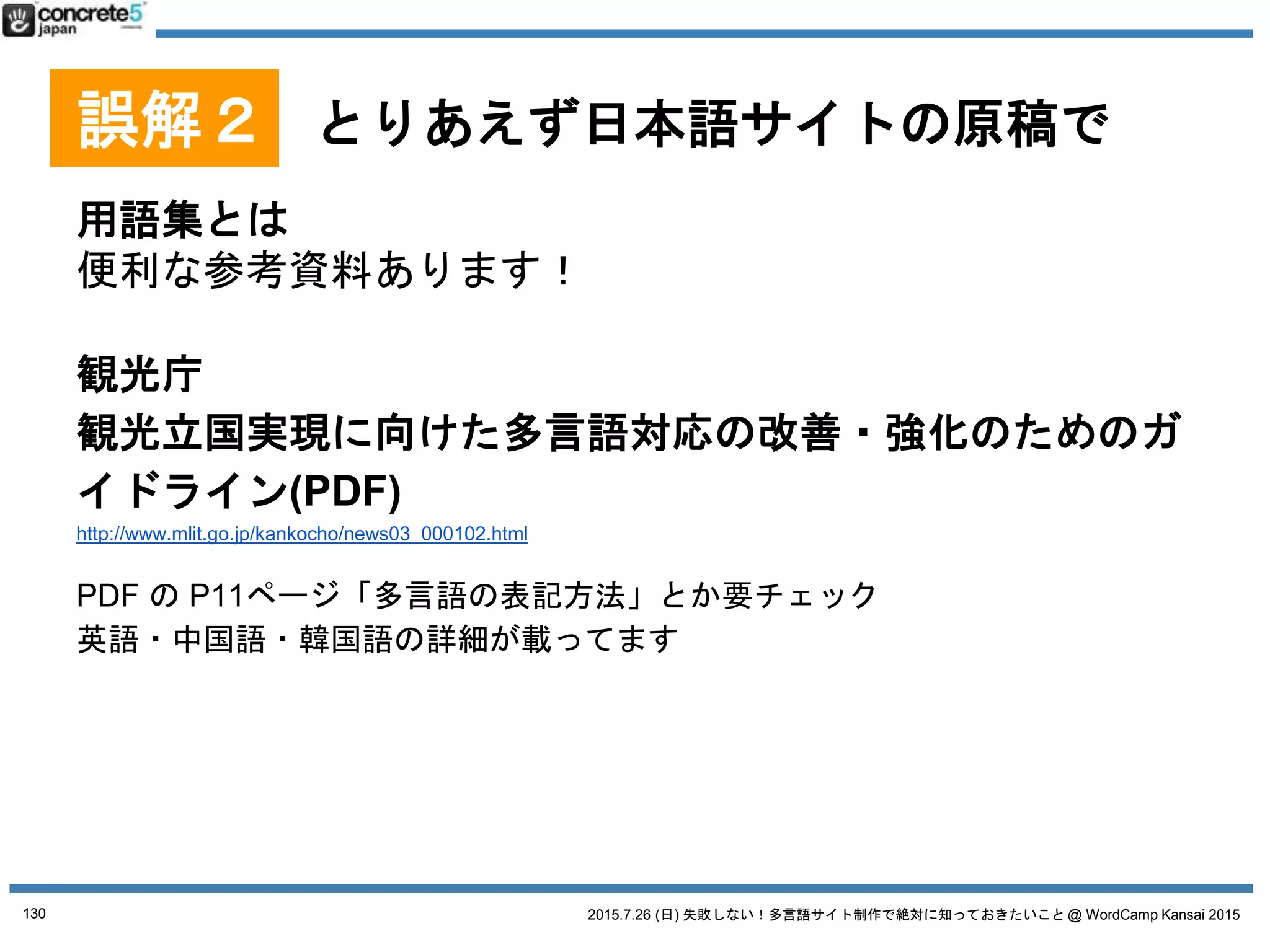 2015.7.26 (日) 失敗しない！多言語サイト制作で絶対に知っておきたいこと @ WordCamp Kansai 2015
誤解３ とりあえず、プラグインで
● 多言語プラグインの機能、必要ですか？
o 言語自動検出
o ページ単位での言語間の遷移
o 翻訳者向け支援ツール機能
o 管理画面インターフェースの多言語化
本当は要らないケースが多い！
130
 
