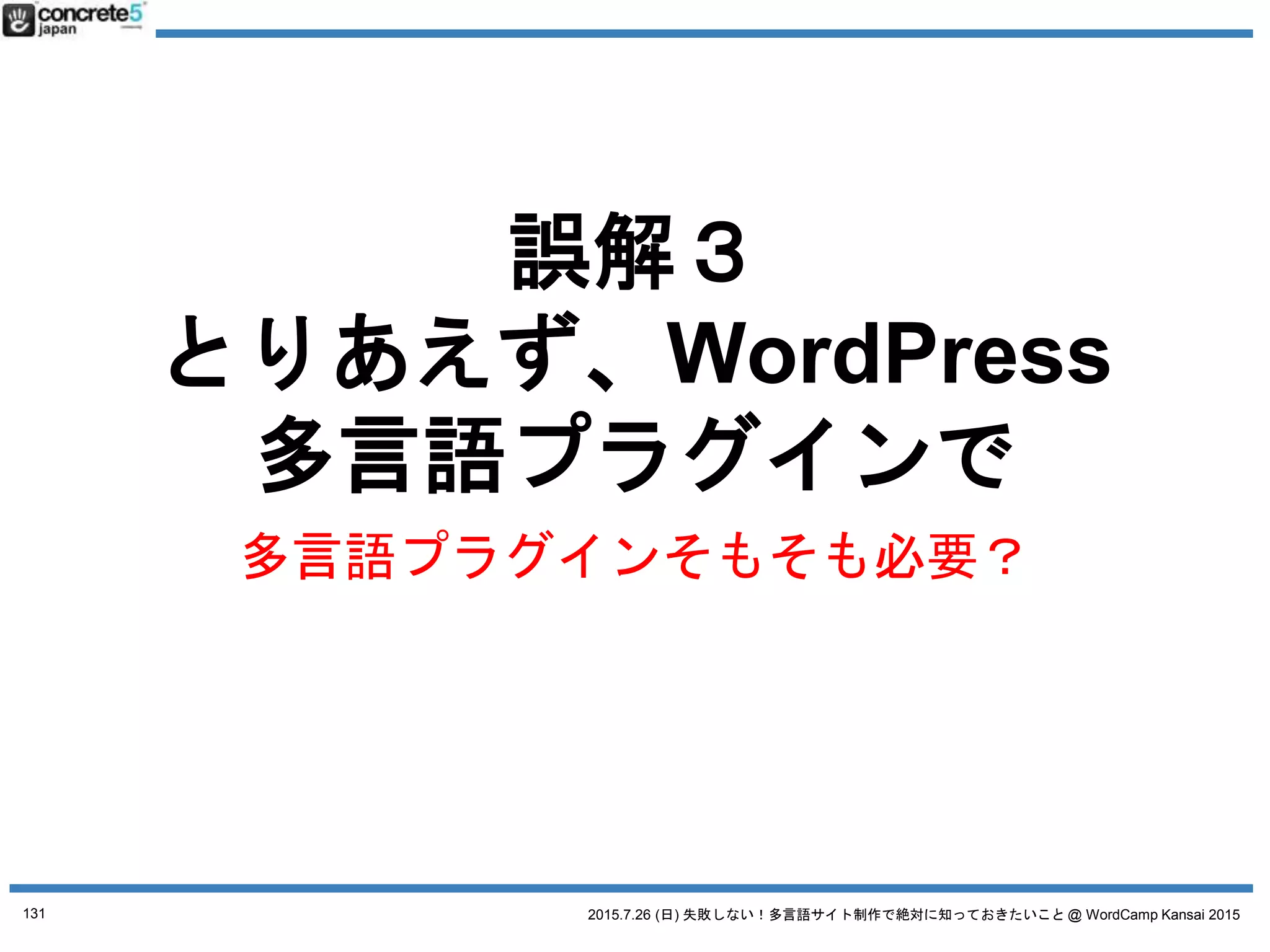 2015.7.26 (日) 失敗しない！多言語サイト制作で絶対に知っておきたいこと @ WordCamp Kansai 2015
誤解３ とりあえず、プラグインで
プラグインの機能を知り
サイト設計上必要なら
プラグインを使いましょう
131
 