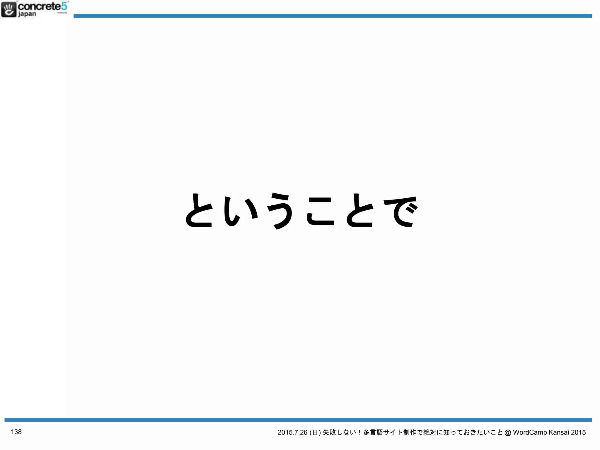 2015.7.26 (日) 失敗しない！多言語サイト制作で絶対に知っておきたいこと @ WordCamp Kansai 2015
マルチサイト(1サイト1言語)
プラグイン
Multilingual Press
● 無料 ($75 有償版あり)
● マルチサイト型 / 別々の
WordPress インストールも可
● 有償版はカスタム投稿タイプ
やユーザーの言語を検出して自動リ
ダイレクトなどにも対応
138
No. 4 WordPress 多言語プラグイン
プラグインは 2015/7/18 時点の情報です
 