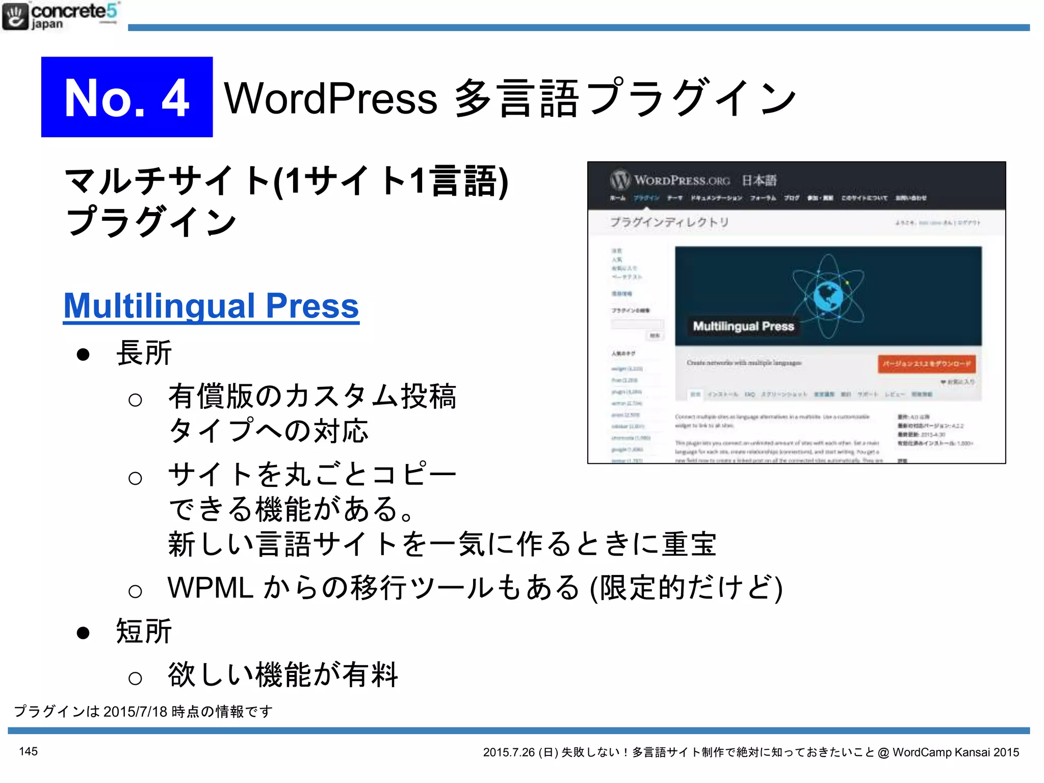 2015.7.26 (日) 失敗しない！多言語サイト制作で絶対に知っておきたいこと @ WordCamp Kansai 2015
1言語1記事方式
Polylang
● 無料
● 1投稿1言語型
● 重くて有料な WPML の対抗馬
WPML からの移行ツールも
ある (限定的だけど)
● プラグインやテーマとの相性がよい
145
No. 4 WordPress 多言語プラグイン
プラグインは 2015/7/18 時点の情報です
 