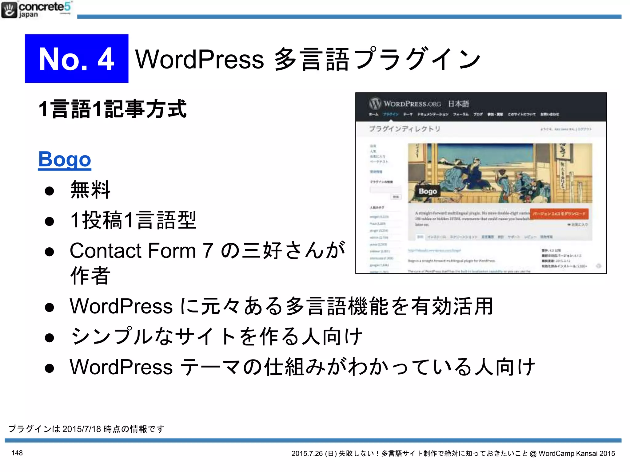 2015.7.26 (日) 失敗しない！多言語サイト制作で絶対に知っておきたいこと @ WordCamp Kansai 2015
多言語：参考記事
● 多言語サイト制作全般ののコツを紹介するスライド
普通のサイト企画でも使える！失敗しない！多言語サイト制作で絶対に知
っておきたいこと
● WordPress Codex
「WordPress で多言語サイトを作成する」
● WordPress.org での
多言語プラグイン一覧
● 多言語プラグインの技術的な比較ブログ記事
WordPress の多言語化で考えることとプラグインの比較 (By 西川さん)
148
 