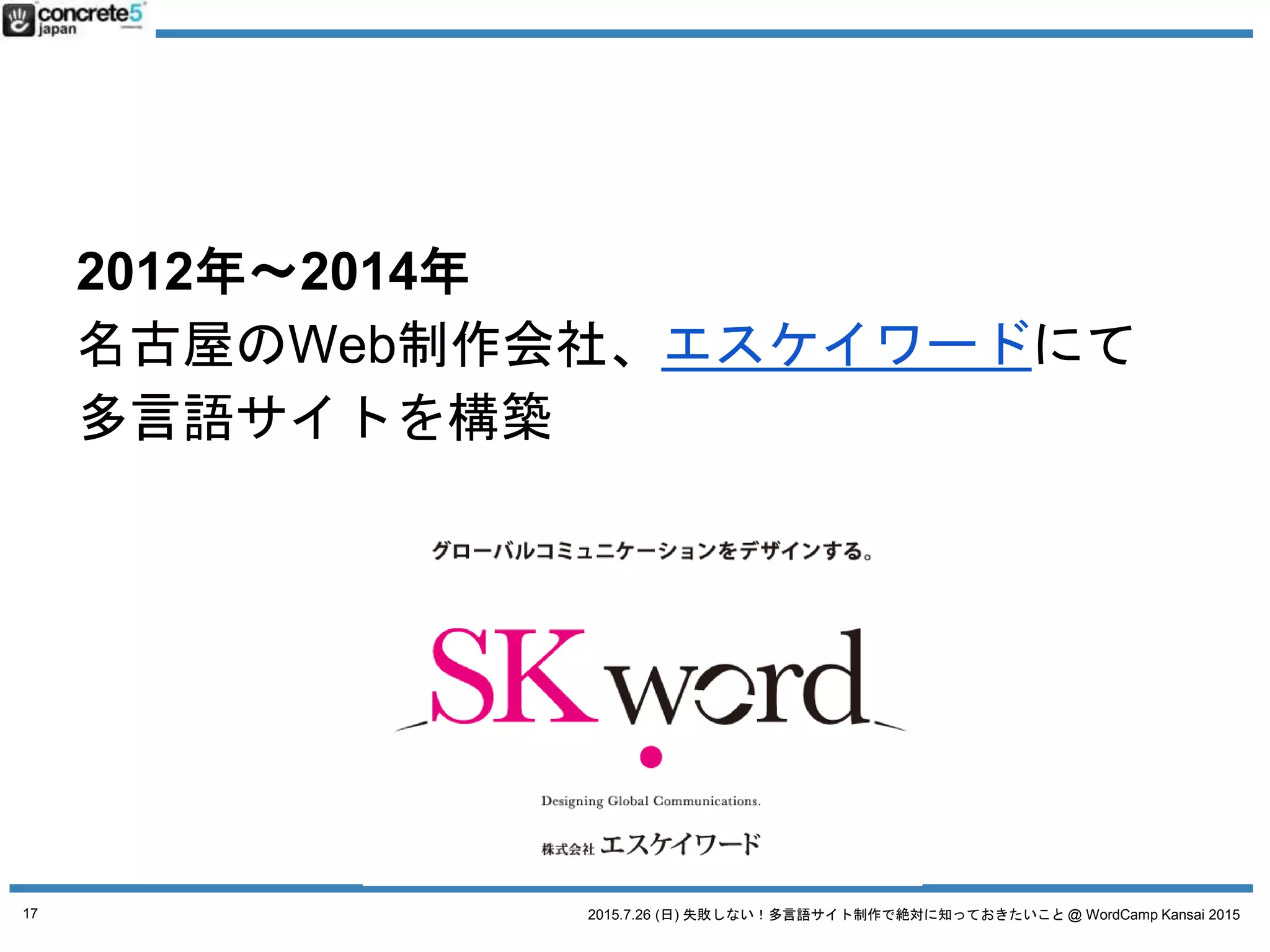 2015.7.26 (日) 失敗しない！多言語サイト制作で絶対に知っておきたいこと @ WordCamp Kansai 2015
2012年～2014年
名古屋のWeb制作会社、エスケイワードにて
多言語サイトを構築
17
 