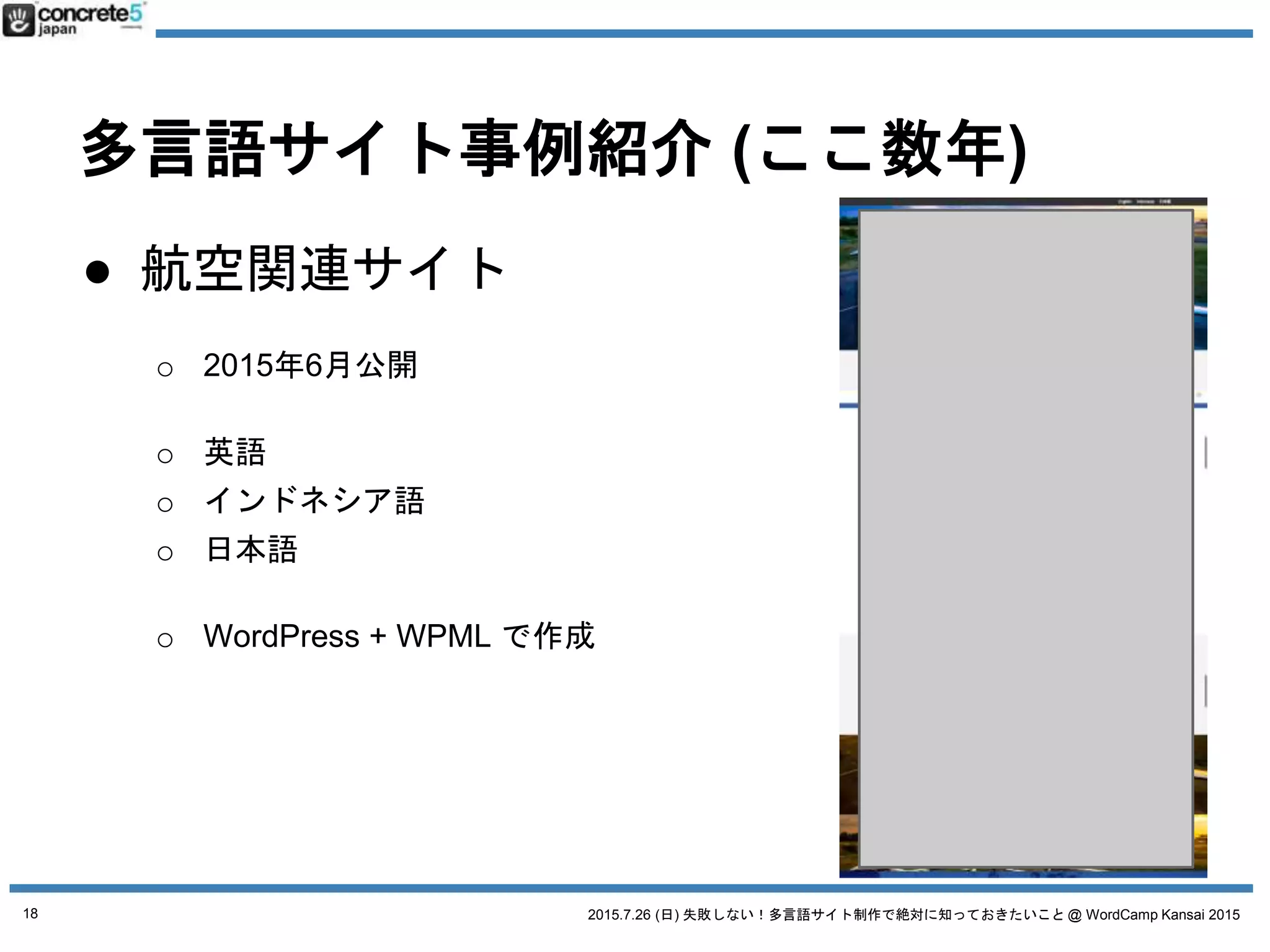 2015.7.26 (日) 失敗しない！多言語サイト制作で絶対に知っておきたいこと @ WordCamp Kansai 2015
多言語サイト事例紹介 (ここ数年)
● コーポレートサイト
IT, エンターテイメント, 航空
● イベントサイト
● EC サイト
18
 