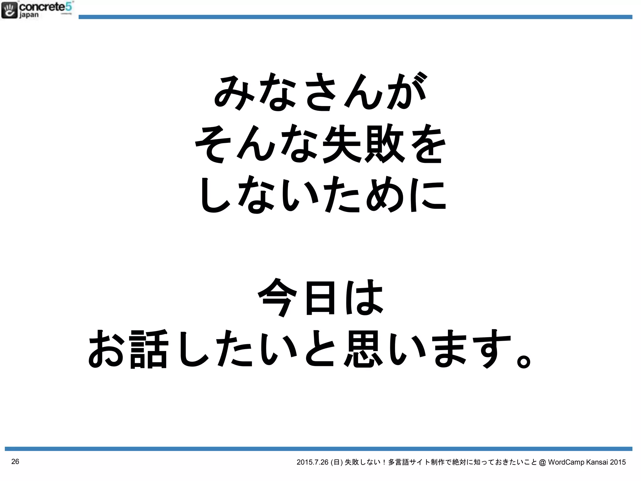 2015.7.26 (日) 失敗しない！多言語サイト制作で絶対に知っておきたいこと @ WordCamp Kansai 2015
それは「多言語サイト」
と言っても
コンテンツの構造が
様々だからです
26
 
