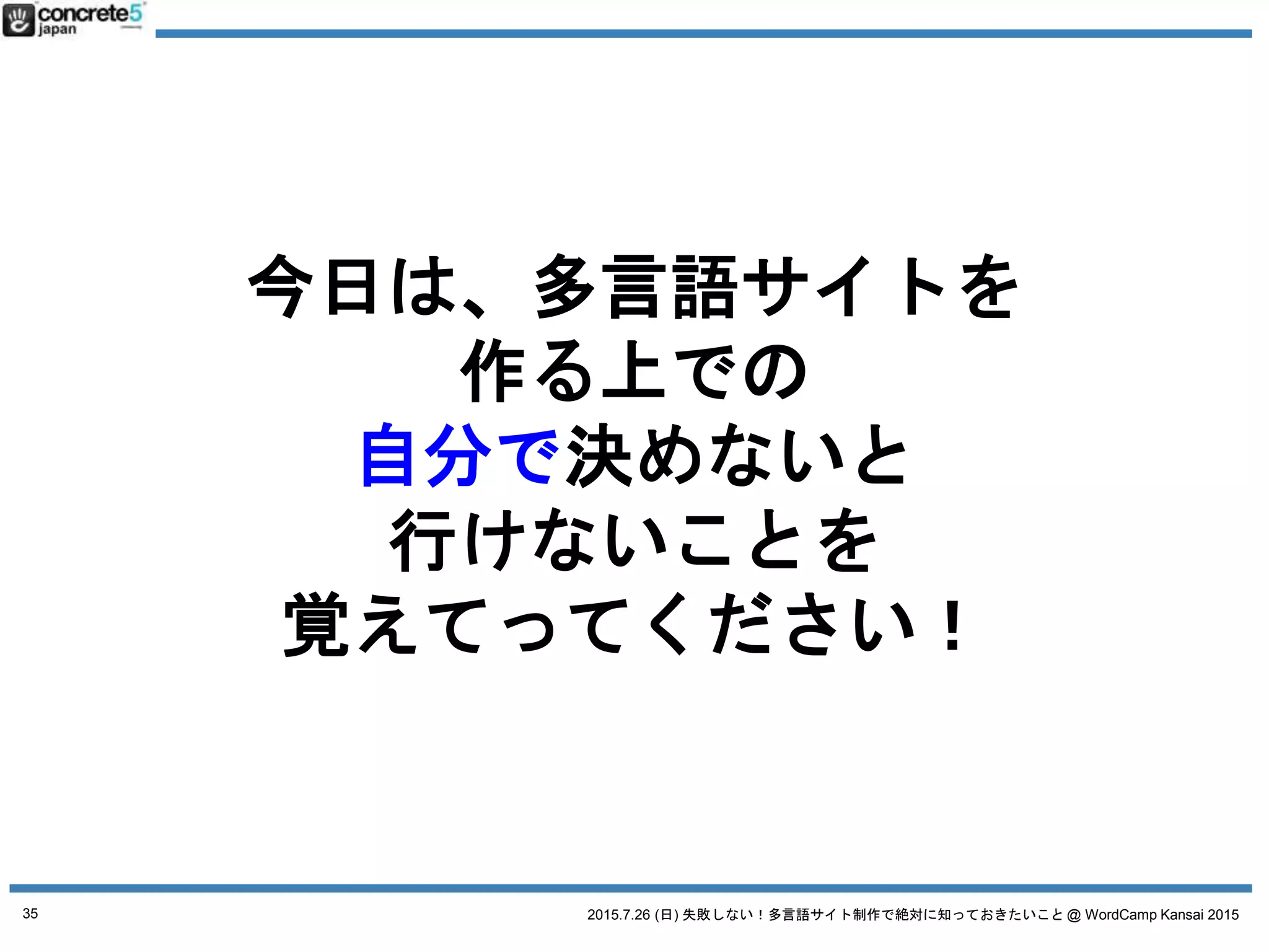 2015.7.26 (日) 失敗しない！多言語サイト制作で絶対に知っておきたいこと @ WordCamp Kansai 2015
WordPress で多言語サイトを作るステップ
1. サイト設計
2. WordPress の実装方法を決定
a. 4つの方法
3. 原稿や素材作成+翻訳
35
 