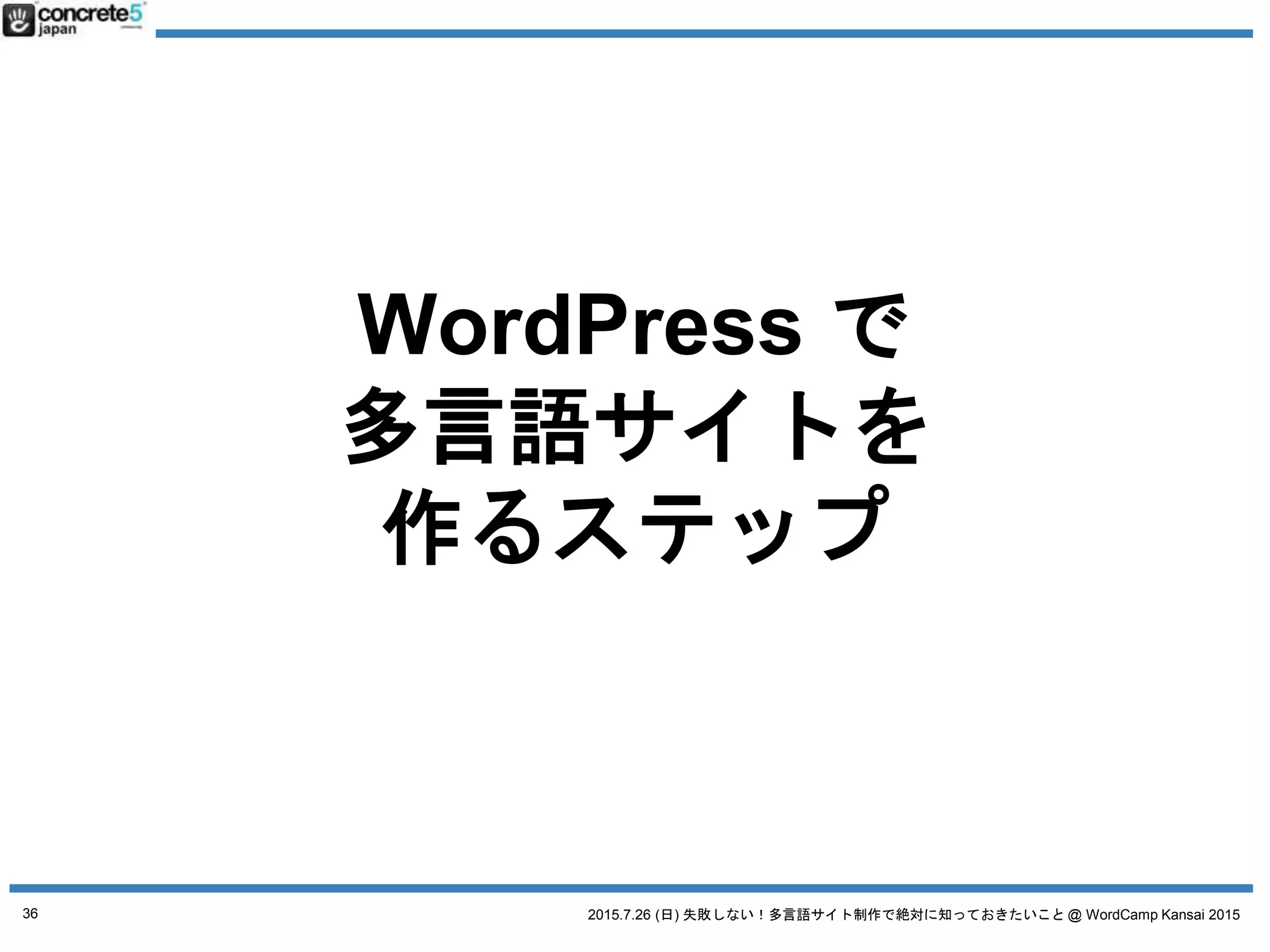 2015.7.26 (日) 失敗しない！多言語サイト制作で絶対に知っておきたいこと @ WordCamp Kansai 2015
WordPress で多言語サイトを作るステップ
1. サイト設計
2. WordPress の実装方法を決定
a. 4つの方法
3. 原稿や素材作成+翻訳
4. WordPress インストール
36
 