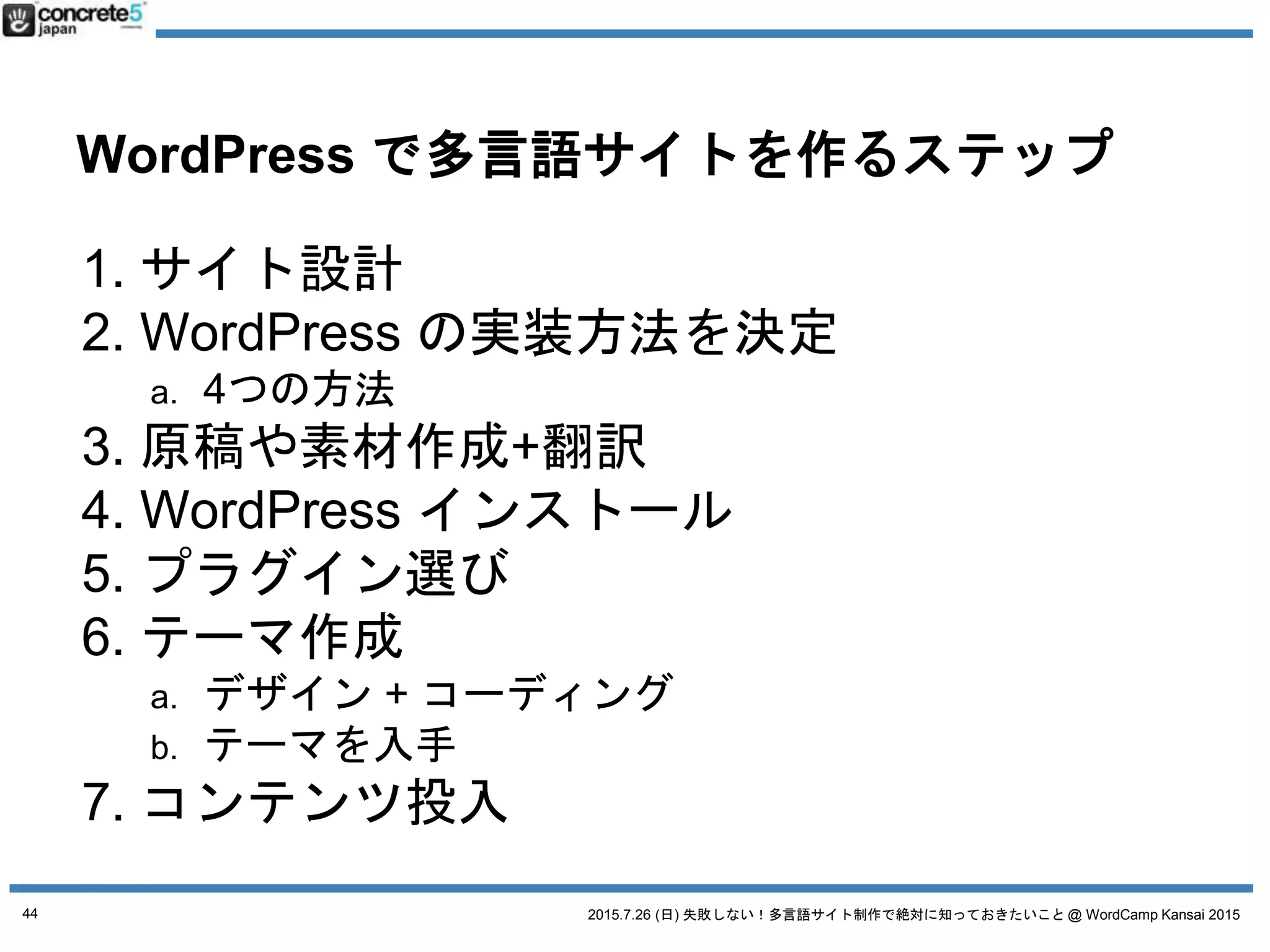2015.7.26 (日) 失敗しない！多言語サイト制作で絶対に知っておきたいこと @ WordCamp Kansai 2015
多言語サイト制作
一番の理想は・・・
各言語でチームを作り最適なサイト制作！
日本語 英語 中国語
ディレクター
デザイナー
ライター
コーダー
ディレクター
デザイナー
ライター
コーダー
ディレクター
デザイナー
ライター
コーダー
Icon CC3.0 by SimpleIcon
44
 